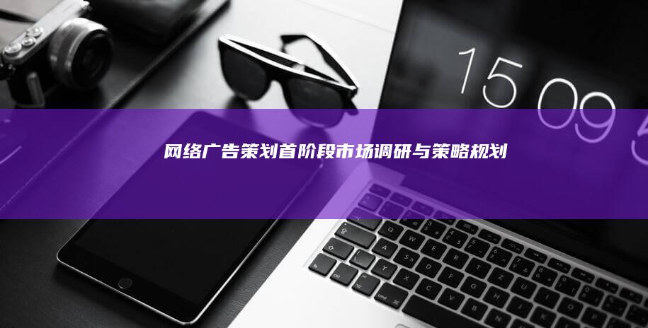 网络广告策划首阶段：市场调研与策略规划